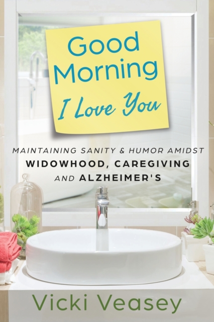 Good Morning I Love You : Maintaining Sanity & Humor Amidst Widowhood, Caregiving and Alzheimer's, Paperback / softback Book