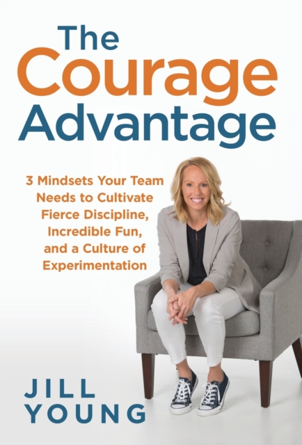 The Courage Advantage : 3 Mindsets Your Team Needs to Cultivate Fierce Discipline, Incredible Fun, and a Culture of Experimentation, Hardback Book