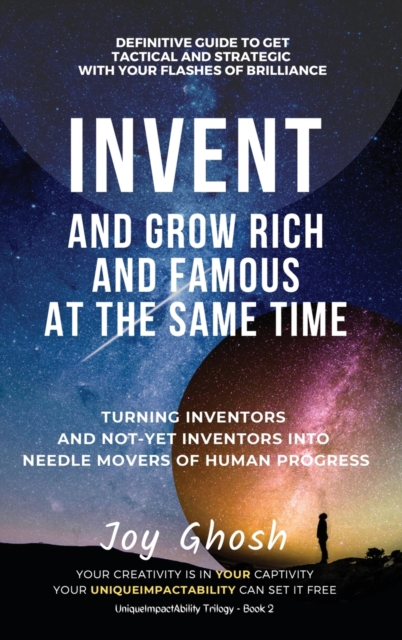 Invent And Grow Rich And Famous At The Same Time : Turning Inventors And Non-Inventors Into Needle Movers Of Human Progress, Hardback Book