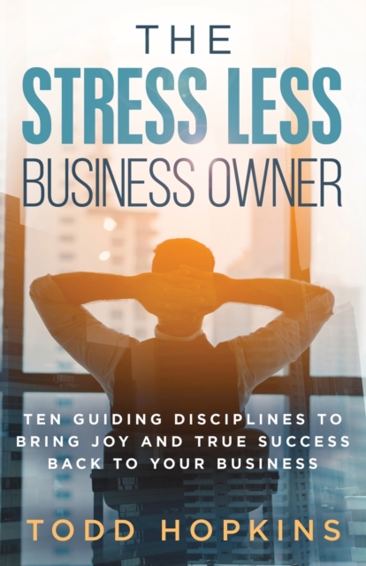 The Stress Less Business Owner : Ten Guiding Disciplines to Bring Joy and True Success back to Your Business, Paperback / softback Book