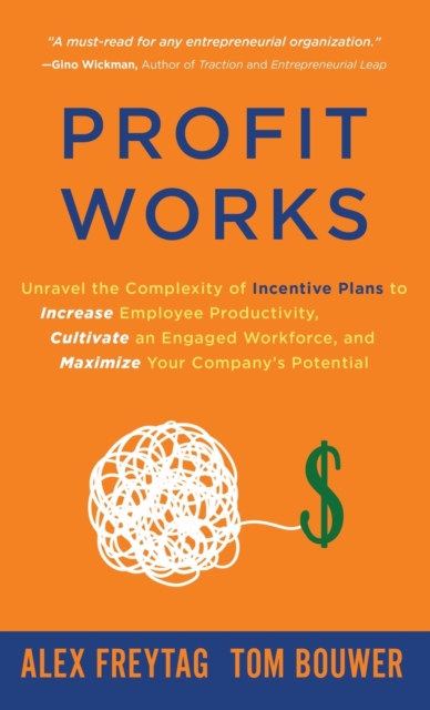 Profit Works : Unravel the Complexity of Incentive Plans to Increase Employee Productivity, Cultivate an Engaged Workforce, and Maximize Your Company's Potential, Hardback Book