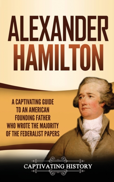 Alexander Hamilton : A Captivating Guide to an American Founding Father Who Wrote the Majority of The Federalist Papers, Hardback Book