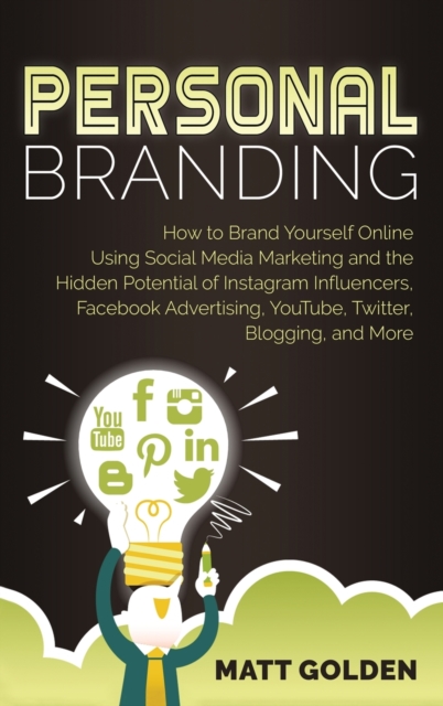 Personal Branding : How to Brand Yourself Online Using Social Media Marketing and the Hidden Potential of Instagram Influencers, Facebook Advertising, YouTube, Twitter, Blogging, and More, Hardback Book