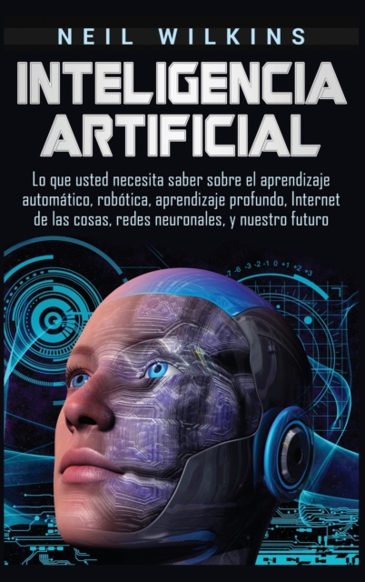 Inteligencia artificial : Lo que usted necesita saber sobre el aprendizaje autom?tico, rob?tica, aprendizaje profundo, Internet de las cosas, redes neuronales, y nuestro futuro, Hardback Book