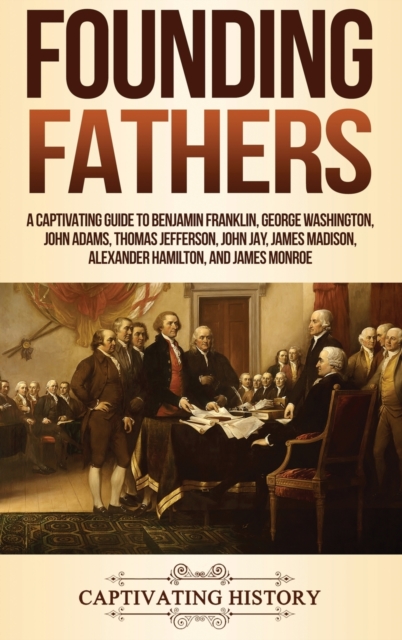 Founding Fathers : A Captivating Guide to Benjamin Franklin, George Washington, John Adams, Thomas Jefferson, John Jay, James Madison, Alexander Hamilton, and James Monroe, Hardback Book
