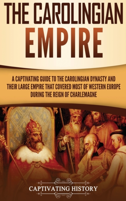 The Carolingian Empire : A Captivating Guide to the Carolingian Dynasty and Their Large Empire That Covered Most of Western Europe During the Reign of Charlemagne, Hardback Book