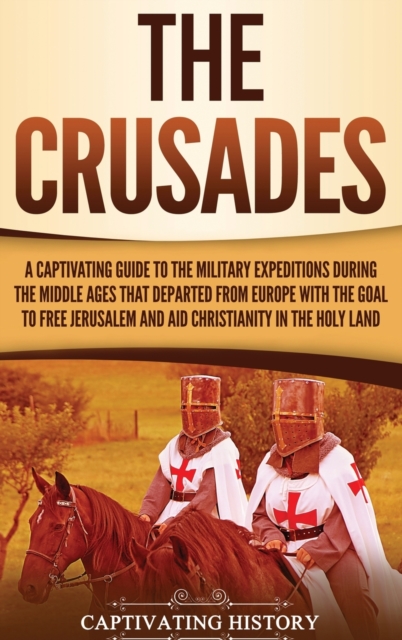 The Crusades : A Captivating Guide to the Military Expeditions During the Middle Ages That Departed from Europe with the Goal to Free Jerusalem and Aid Christianity in the Holy Land, Hardback Book