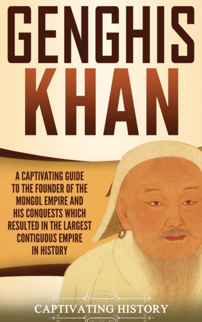 Genghis Khan : A Captivating Guide to the Founder of the Mongol Empire and His Conquests Which Resulted in the Largest Contiguous Empire in History, Hardback Book