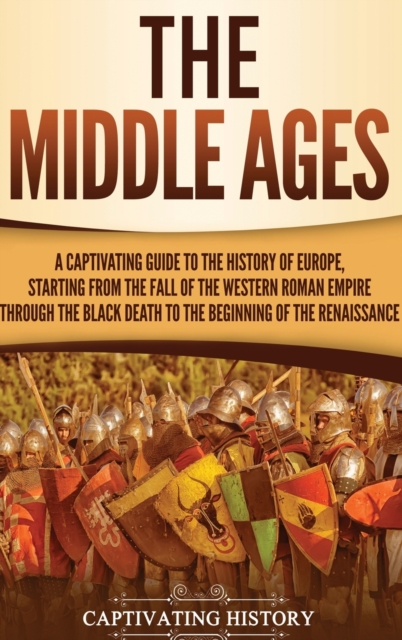 The Middle Ages : A Captivating Guide to the History of Europe, Starting from the Fall of the Western Roman Empire Through the Black Death to the Beginning of the Renaissance, Hardback Book