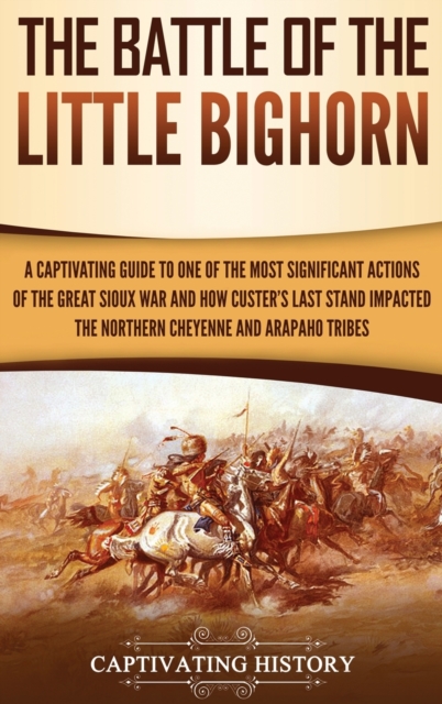 The Battle of the Little Bighorn : A Captivating Guide to One of the Most Significant Actions of the Great Sioux War and How Custer's Last Stand Impacted the Northern Cheyenne and Arapaho Tribes, Hardback Book