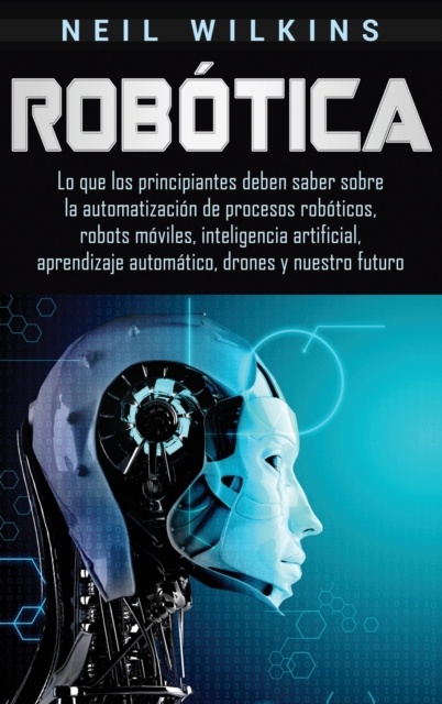 Rob?tica : Lo que los principiantes deben saber sobre la automatizaci?n de procesos rob?ticos, robots m?viles, inteligencia artificial, aprendizaje autom?tico, drones y nuestro futuro, Hardback Book