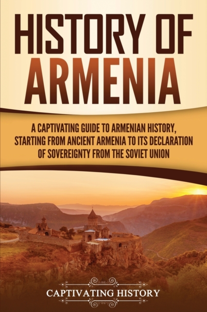History of Armenia : A Captivating Guide to Armenian History, Starting from Ancient Armenia to Its Declaration of Sovereignty from the Soviet Union, Paperback / softback Book