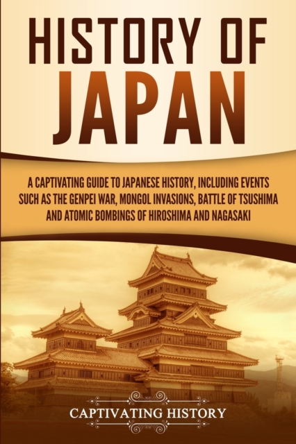 History of Japan : A Captivating Guide to Japanese History, Including Events Such as the Genpei War, Mongol Invasions, Battle of Tsushima, and Atomic Bombings of Hiroshima and Nagasaki, Paperback / softback Book