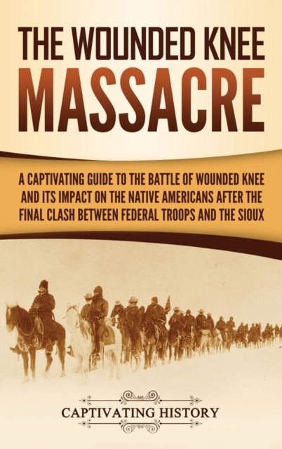 The Wounded Knee Massacre : A Captivating Guide to the Battle of Wounded Knee and Its Impact on the Native Americans after the Final Clash between Federal Troops and the Sioux, Hardback Book