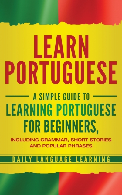 Learn Portuguese : A Simple Guide to Learning Portuguese for Beginners, Including Grammar, Short Stories and Popular Phrases, Hardback Book