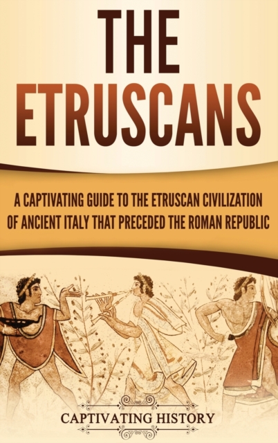 The Etruscans : A Captivating Guide to the Etruscan Civilization of Ancient Italy That Preceded the Roman Republic, Hardback Book