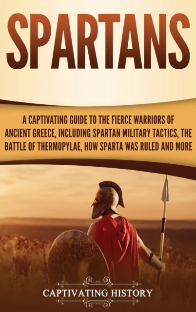 Spartans : A Captivating Guide to the Fierce Warriors of Ancient Greece, Including Spartan Military Tactics, the Battle of Thermopylae, How Sparta Was Ruled, and More, Hardback Book