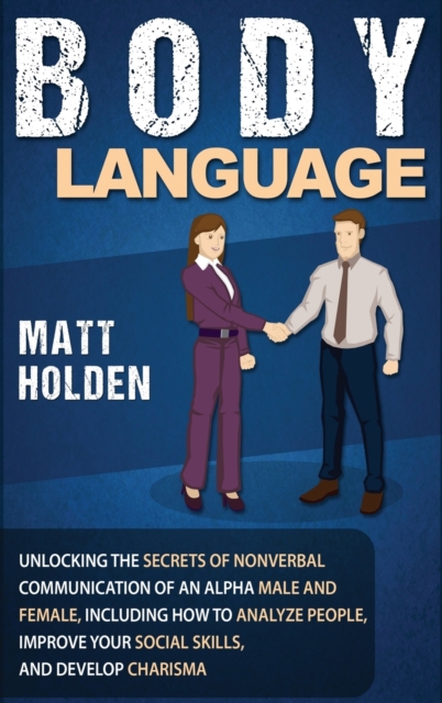 Body Language : Unlocking the Secrets of Nonverbal Communication of an Alpha Male and Female, Including How to Analyze People, Improve Your Social Skills, and Develop Charisma, Hardback Book