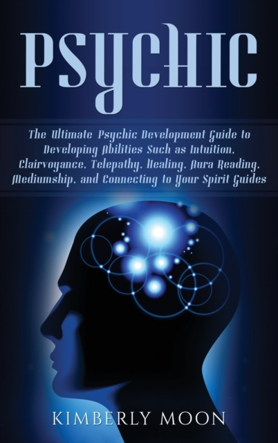 Psychic : The Ultimate Psychic Development Guide to Developing Abilities Such as Intuition, Clairvoyance, Telepathy, Healing, Aura Reading, Mediumship, and Connecting to Your Spirit Guides, Hardback Book