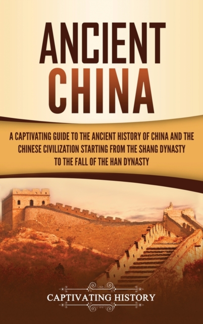 Ancient China : A Captivating Guide to the Ancient History of China and the Chinese Civilization Starting from the Shang Dynasty to the Fall of the Han Dynasty, Hardback Book
