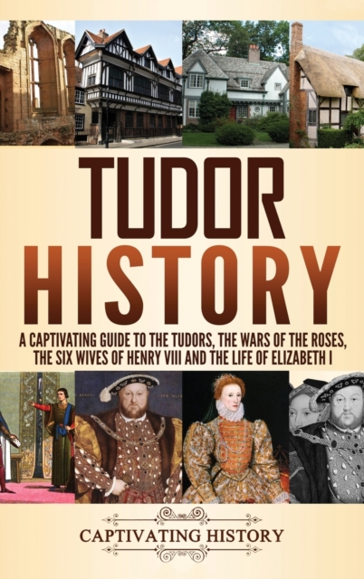 Tudor History : A Captivating Guide to the Tudors, the Wars of the Roses, the Six Wives of Henry VIII and the Life of Elizabeth I, Hardback Book