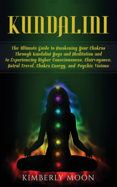 Kundalini : The Ultimate Guide to Awakening Your Chakras Through Kundalini Yoga and Meditation and to Experiencing Higher Consciousness, Clairvoyance, Astral Travel, Chakra Energy, and Psychic Visions, Hardback Book