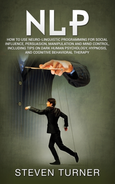 Nlp : How to Use Neuro-Linguistic Programming for Social Influence, Persuasion, Manipulation and Mind Control, Including Tips on Dark Human Psychology, Hypnosis, and Cognitive Behavioral Therapy, Hardback Book