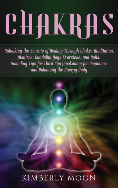 Chakras : Unlocking the Secrets of Healing Through Chakra Meditation, Mantras, Kundalini Yoga Exercises, and Reiki, Including Tips for Third Eye Awakening for Beginners and Balancing the Energy Body, Hardback Book