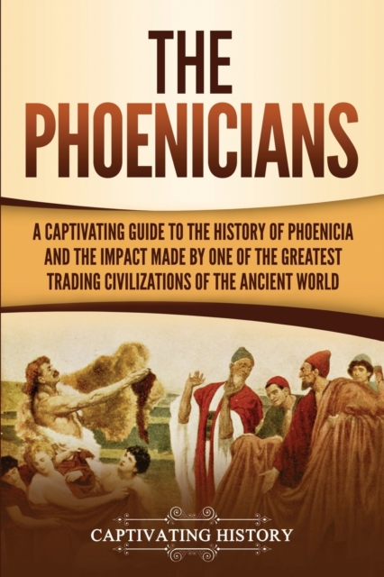 The Phoenicians : A Captivating Guide to the History of Phoenicia and the Impact Made by One of the Greatest Trading Civilizations of the Ancient World, Paperback / softback Book
