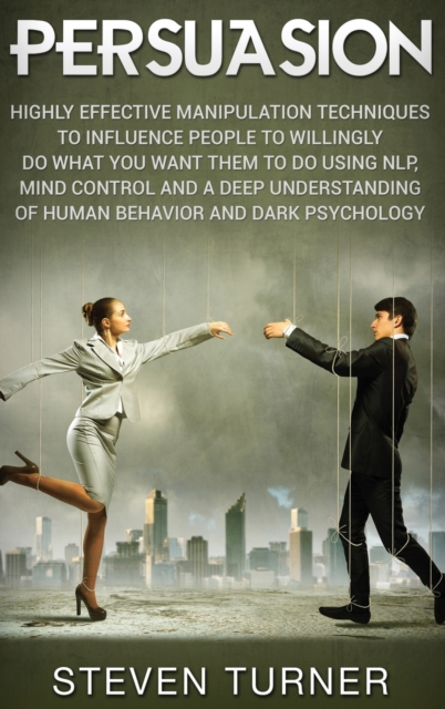Persuasion : Highly Effective Manipulation Techniques to Influence People to Willingly Do What You Want Them to Do Using NLP, Mind Control, and a Deep Understanding of Human Behavior, and Dark Psychol, Hardback Book
