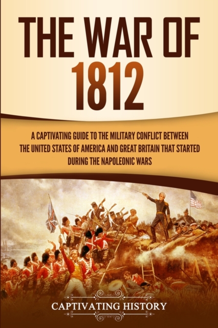 The War of 1812 : A Captivating Guide to the Military Conflict between the United States of America and Great Britain That Started during the Napoleonic Wars, Paperback / softback Book