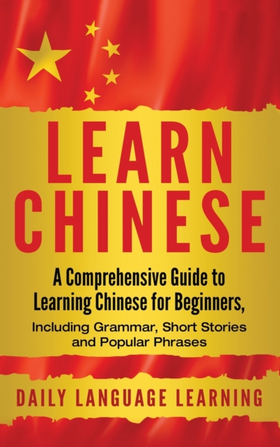 Learn Chinese : A Comprehensive Guide to Learning Chinese for Beginners, Including Grammar, Short Stories and Popular Phrases, Hardback Book