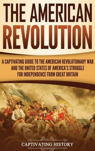 The American Revolution : A Captivating Guide to the American Revolutionary War and the United States of America's Struggle for Independence from Great Britain, Hardback Book