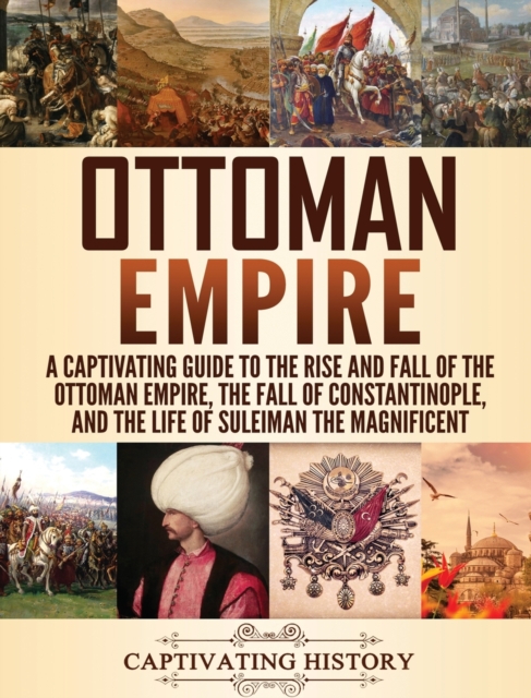 Ottoman Empire : A Captivating Guide to the Rise and Fall of the Ottoman Empire, The Fall of Constantinople, and the Life of Suleiman the Magnificent, Hardback Book