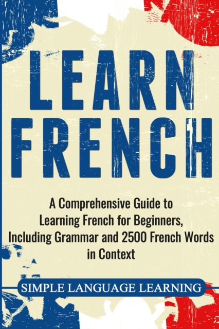 Learn French : A Comprehensive Guide to Learning French for Beginners, Including Grammar and 2500 French Words in Context, Paperback / softback Book