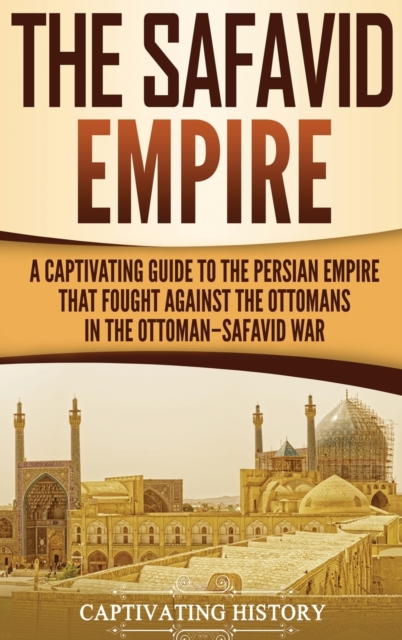 The Safavid Empire : A Captivating Guide to the Persian Empire That Fought Against the Ottomans in the Ottoman-Safavid War, Hardback Book