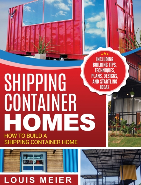 Shipping Container Homes : How to Build a Shipping Container Home - Including Building Tips, Techniques, Plans, Designs, and Startling Ideas, Hardback Book