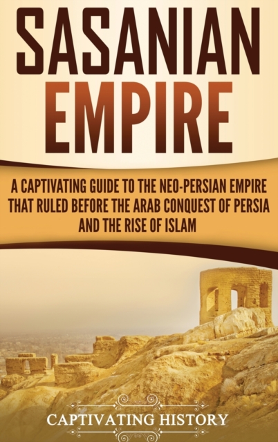 Sasanian Empire : A Captivating Guide to the Neo-Persian Empire that Ruled Before the Arab Conquest of Persia and the Rise of Islam, Hardback Book