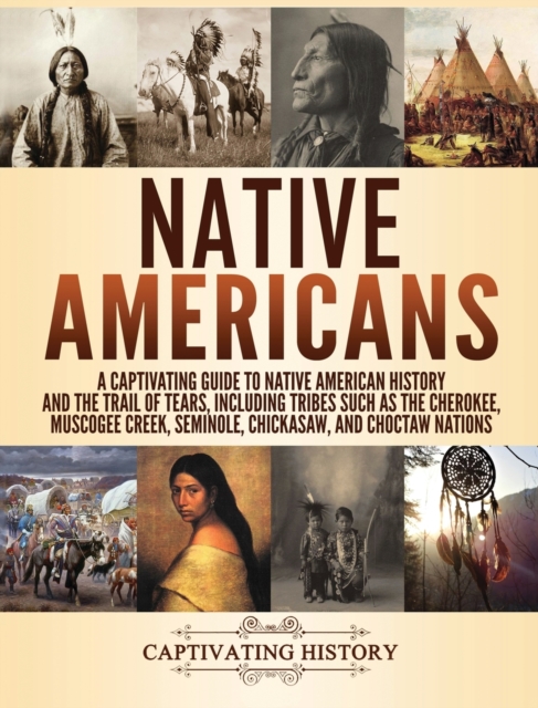 Native Americans : A Captivating Guide to Native American History and the Trail of Tears, Including Tribes Such as the Cherokee, Muscogee Creek, Seminole, Chickasaw, and Choctaw Nations, Hardback Book