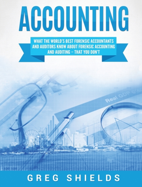 Accounting : What the World's Best Forensic Accountants and Auditors Know About Forensic Accounting and Auditing - That You Don't, Hardback Book