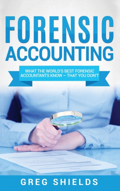 Forensic Accounting : What the World's Best Forensic Accountants Know - That You Don't, Hardback Book