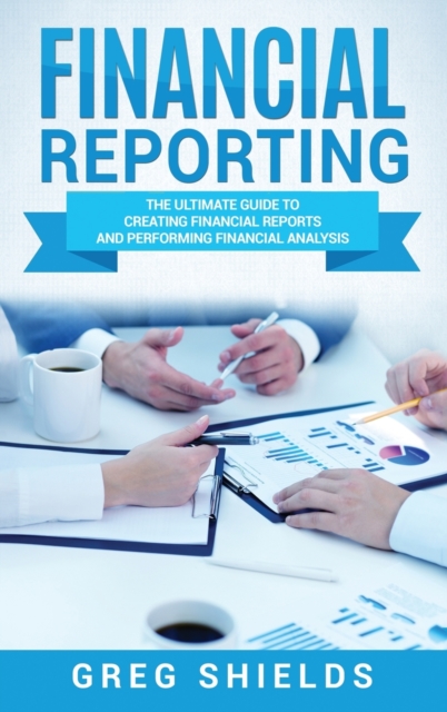 Financial Reporting : The Ultimate Guide to Creating Financial Reports and Performing Financial Analysis, Hardback Book