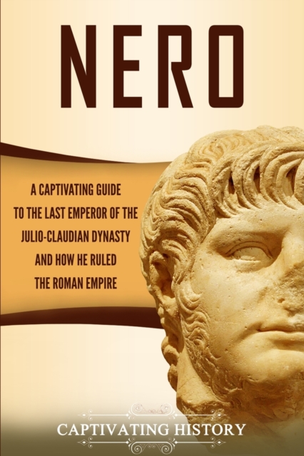 Nero : A Captivating Guide to the Last Emperor of the Julio-Claudian Dynasty and How He Ruled the Roman Empire, Paperback / softback Book