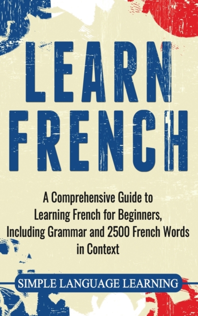 Learn French : A Comprehensive Guide to Learning French for Beginners, Including Grammar and 2500 French Words in Context, Hardback Book