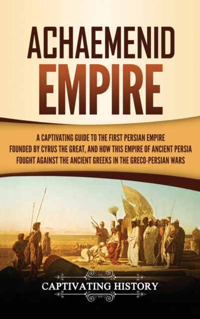 Achaemenid Empire : A Captivating Guide to the First Persian Empire Founded by Cyrus the Great, and How This Empire of Ancient Persia Fought Against the Ancient Greeks in the Greco- Persian Wars, Hardback Book