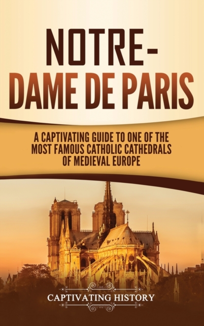 Notre-Dame de Paris : A Captivating Guide to One of the Most Famous Catholic Cathedrals of Medieval Europe, Hardback Book