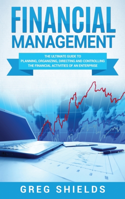 Financial Management : The Ultimate Guide to Planning, Organizing, Directing, and Controlling the Financial Activities of an Enterprise, Hardback Book