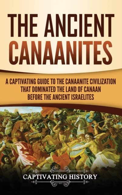 The Ancient Canaanites : A Captivating Guide to the Canaanite Civilization that Dominated the Land of Canaan Before the Ancient Israelites, Hardback Book