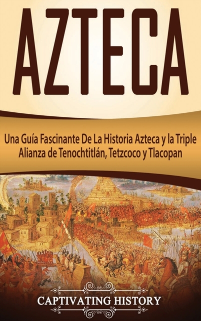 Azteca : Una Gu?a Fascinante De La Historia Azteca y la Triple Alianza de Tenochtitl?n, Tetzcoco y Tlacopan, Hardback Book