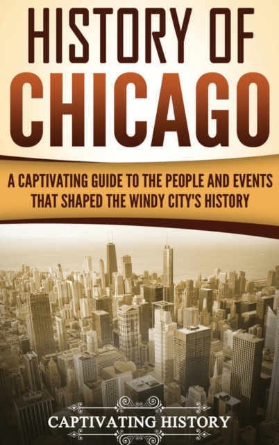 History of Chicago : A Captivating Guide to the People and Events that Shaped the Windy City's History, Hardback Book